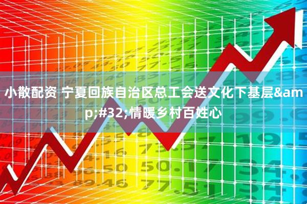 小散配资 宁夏回族自治区总工会送文化下基层&#32;情暖乡村百姓心
