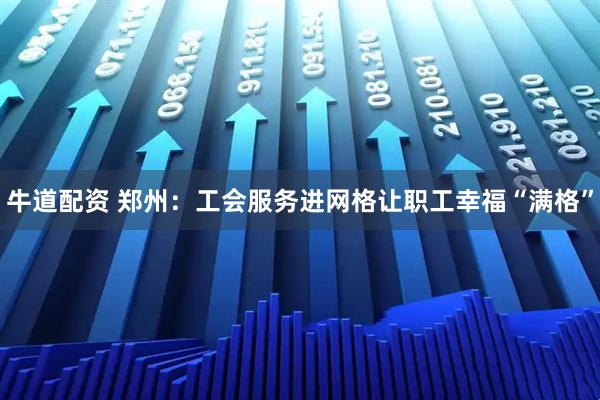 牛道配资 郑州：工会服务进网格让职工幸福“满格”