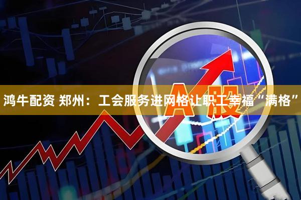 鸿牛配资 郑州：工会服务进网格让职工幸福“满格”