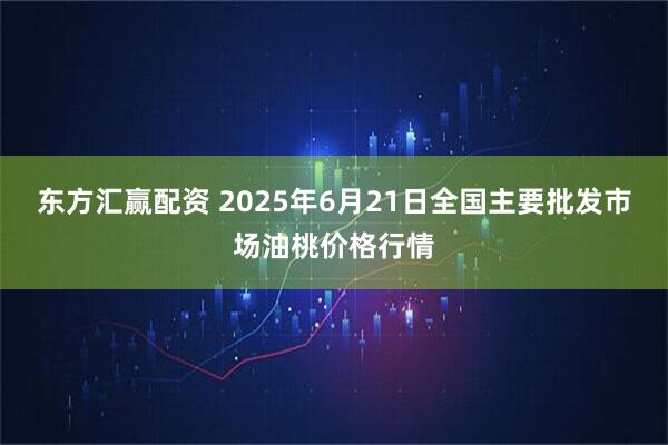 东方汇赢配资 2025年6月21日全国主要批发市场油桃价格行情