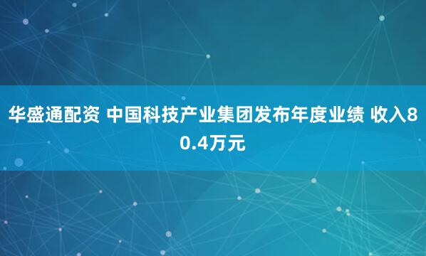 华盛通配资 中国科技产业集团发布年度业绩 收入80.4万元