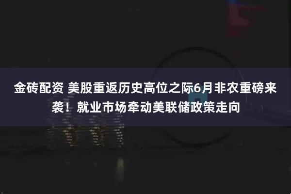 金砖配资 美股重返历史高位之际6月非农重磅来袭！就业市场牵动美联储政策走向