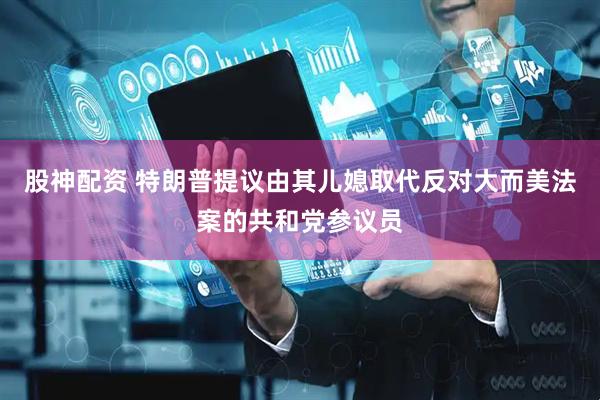股神配资 特朗普提议由其儿媳取代反对大而美法案的共和党参议员