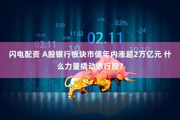 闪电配资 A股银行板块市值年内涨超2万亿元 什么力量撬动银行股？