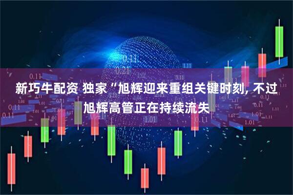 新巧牛配资 独家“旭辉迎来重组关键时刻, 不过旭辉高管正在持续流失