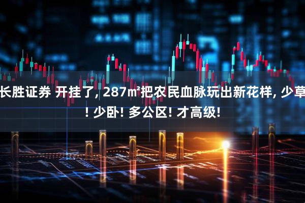 长胜证券 开挂了, 287㎡把农民血脉玩出新花样, 少草! 少卧! 多公区! 才高级!