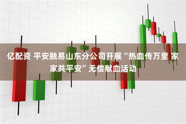 亿配资 平安融易山东分公司开展“热血传万里 家家共平安”无偿献血活动
