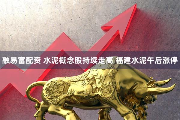 融易富配资 水泥概念股持续走高 福建水泥午后涨停