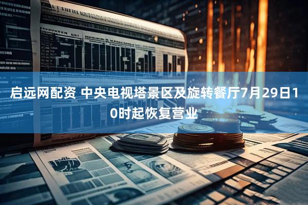 启远网配资 中央电视塔景区及旋转餐厅7月29日10时起恢复营业