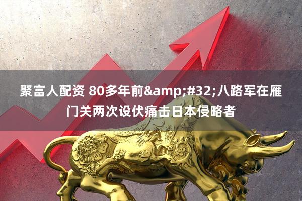 聚富人配资 80多年前&#32;八路军在雁门关两次设伏痛击日本侵略者