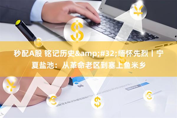 秒配A股 铭记历史&#32;缅怀先烈丨宁夏盐池：从革命老区到塞上鱼米乡