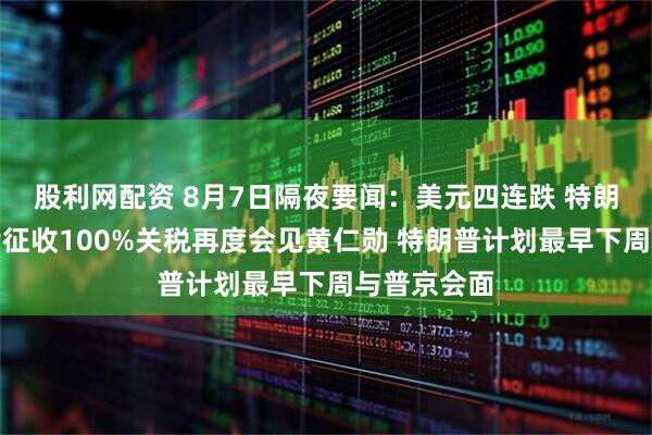 股利网配资 8月7日隔夜要闻：美元四连跌 特朗普拟对芯片征收100%关税再度会见黄仁勋 特朗普计划最早下周与普京会面