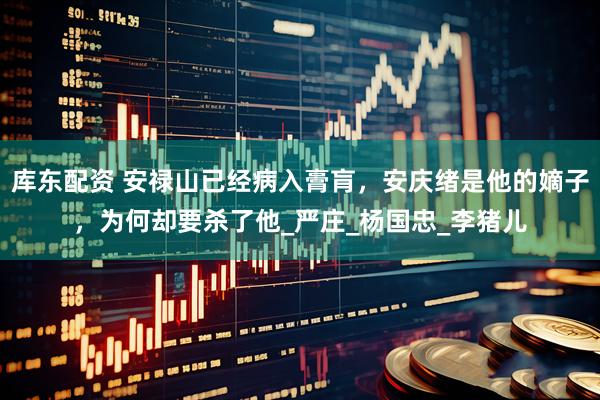 库东配资 安禄山已经病入膏肓，安庆绪是他的嫡子，为何却要杀了他_严庄_杨国忠_李猪儿