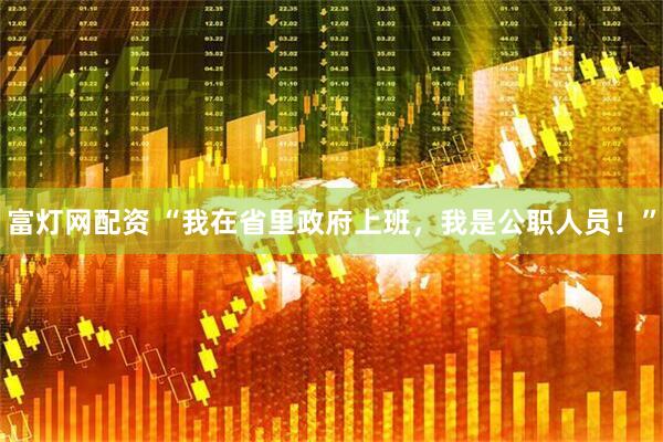 富灯网配资 “我在省里政府上班，我是公职人员！”