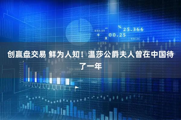 创赢盘交易 鲜为人知！温莎公爵夫人曾在中国待了一年