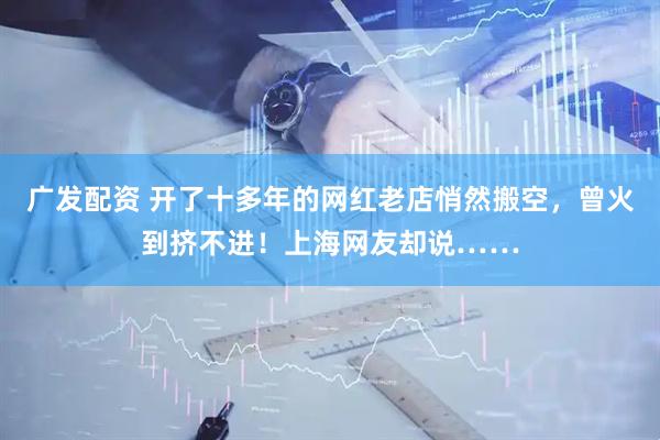 广发配资 开了十多年的网红老店悄然搬空，曾火到挤不进！上海网友却说……