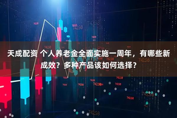 天成配资 个人养老金全面实施一周年,有哪些新成效?多种产品该如何选择?