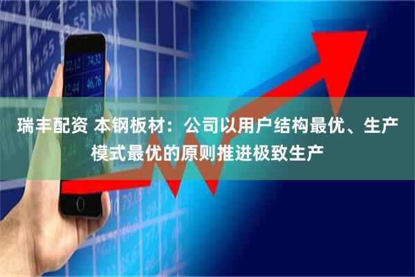 瑞丰配资 本钢板材：公司以用户结构最优、生产模式最优的原则推进极致生产