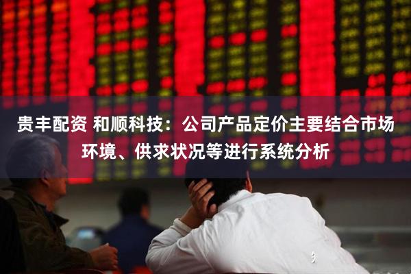 贵丰配资 和顺科技：公司产品定价主要结合市场环境、供求状况等进行系统分析