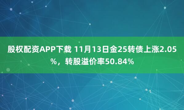 股权配资APP下载 11月13日金25转债上涨2.05%，转股溢价率50.84%