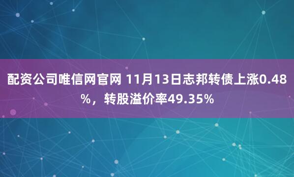 配资公司唯信网官网 11月13日志邦转债上涨0.48%，转股溢价率49.35%
