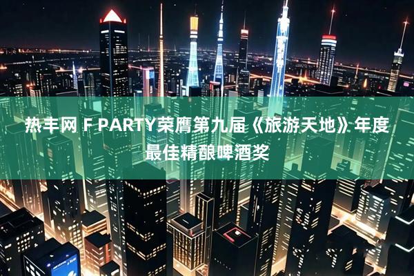 热丰网 F PARTY荣膺第九届《旅游天地》年度最佳精酿啤酒奖