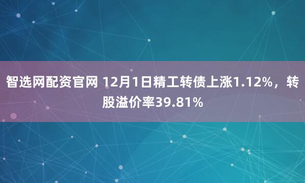 智选网配资官网 12月1日精工转债上涨1.12%，转股溢价率39.81%