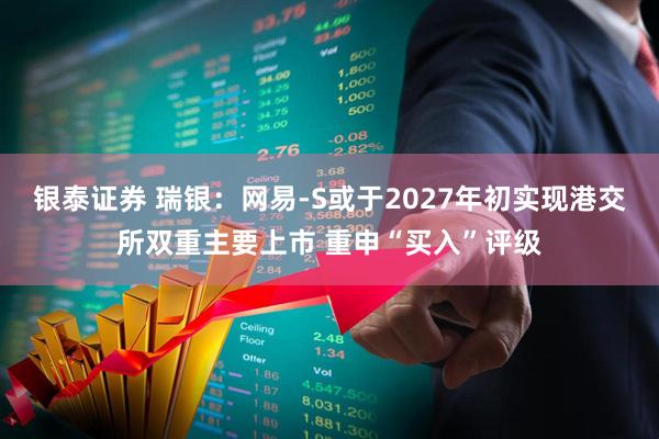 银泰证券 瑞银：网易-S或于2027年初实现港交所双重主要上市 重申“买入”评级
