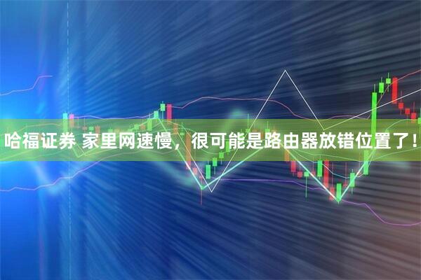 哈福证券 家里网速慢，很可能是路由器放错位置了！