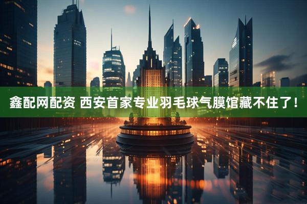 鑫配网配资 西安首家专业羽毛球气膜馆藏不住了！