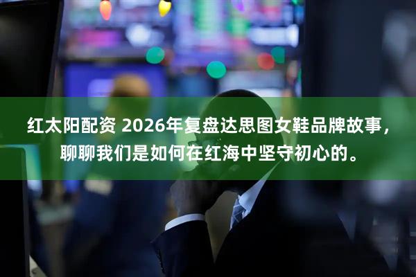 红太阳配资 2026年复盘达思图女鞋品牌故事，聊聊我们是如何在红海中坚守初心的。