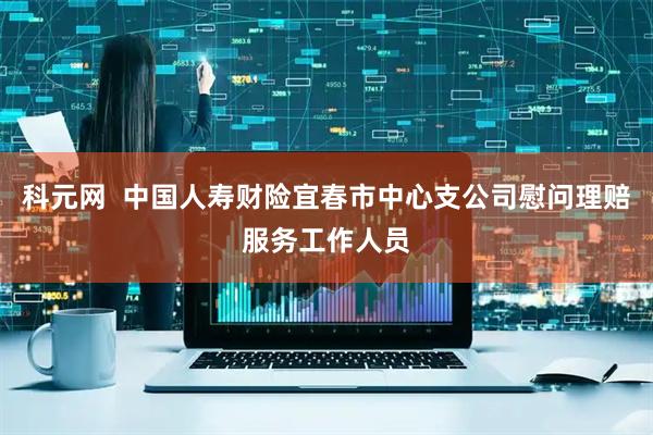 科元网  中国人寿财险宜春市中心支公司慰问理赔服务工作人员