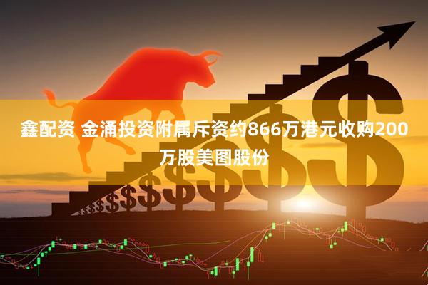 鑫配资 金涌投资附属斥资约866万港元收购200万股美图股份