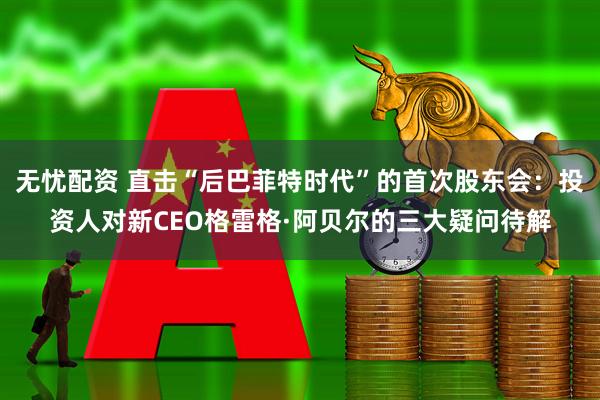 无忧配资 直击“后巴菲特时代”的首次股东会：投资人对新CEO格雷格·阿贝尔的三大疑问待解